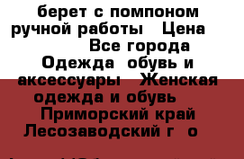 берет с помпоном ручной работы › Цена ­ 2 000 - Все города Одежда, обувь и аксессуары » Женская одежда и обувь   . Приморский край,Лесозаводский г. о. 